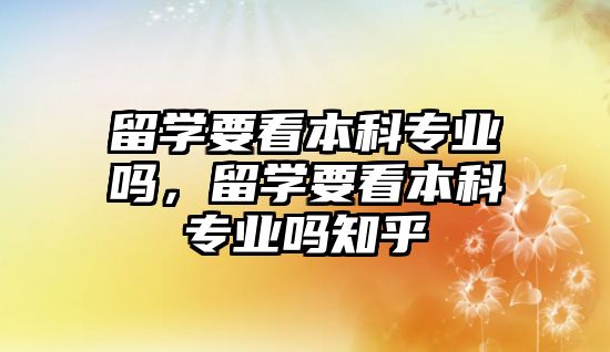 留學要看本科專業(yè)嗎，留學要看本科專業(yè)嗎知乎