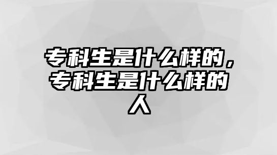 專(zhuān)科生是什么樣的，專(zhuān)科生是什么樣的人