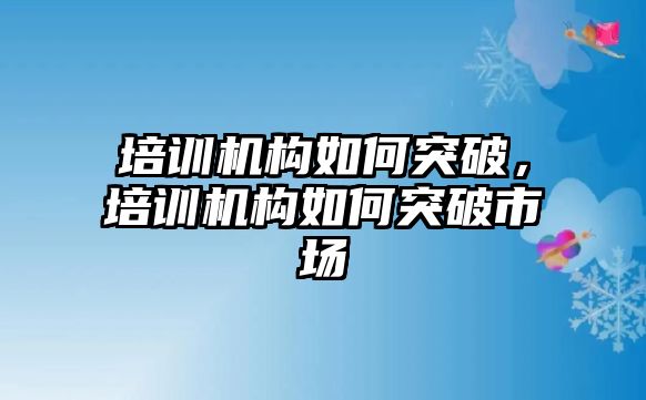 培訓機構如何突破，培訓機構如何突破市場