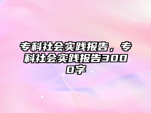 專科社會實踐報告，專科社會實踐報告3000字