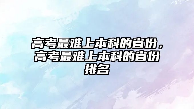 高考最難上本科的省份，高考最難上本科的省份排名