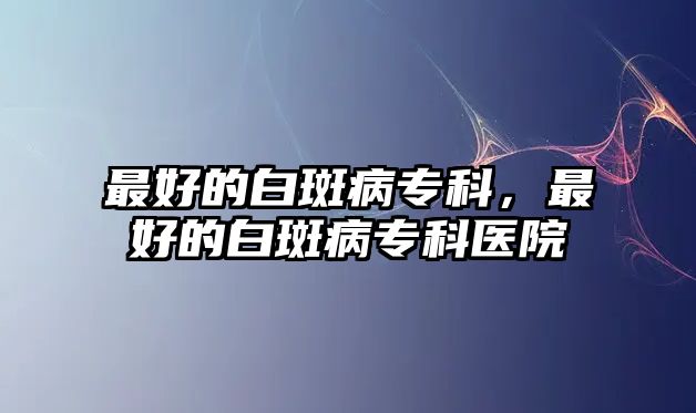 最好的白斑病專(zhuān)科，最好的白斑病專(zhuān)科醫(yī)院