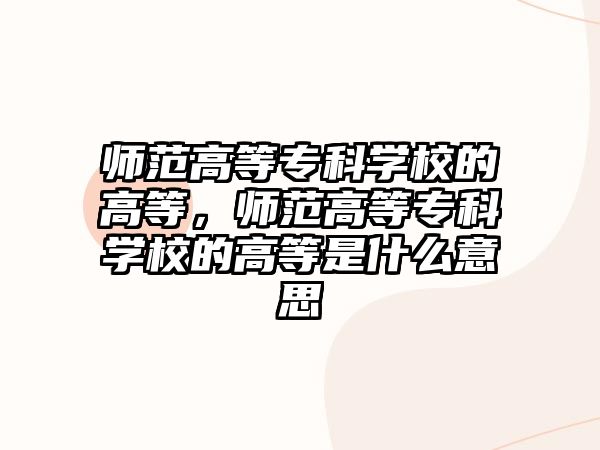 師范高等專科學(xué)校的高等，師范高等專科學(xué)校的高等是什么意思