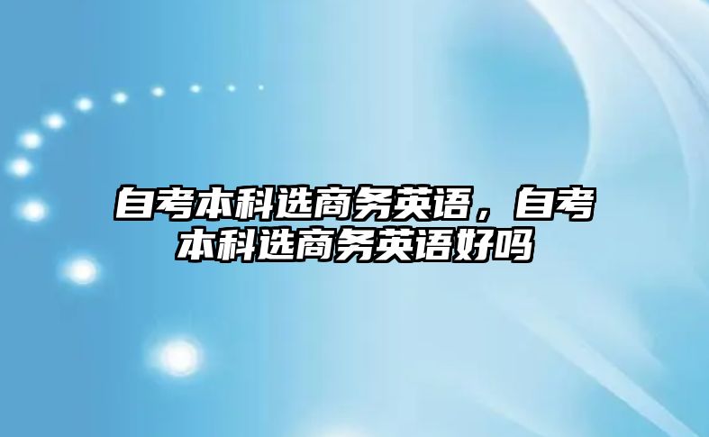 自考本科選商務(wù)英語，自考本科選商務(wù)英語好嗎