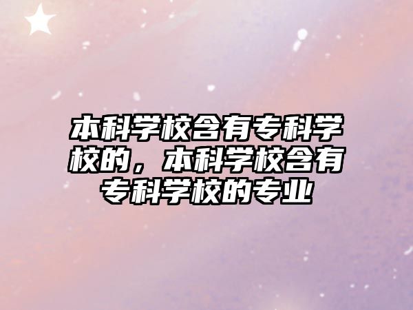 本科學(xué)校含有專科學(xué)校的，本科學(xué)校含有專科學(xué)校的專業(yè)