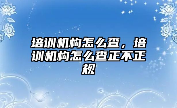 培訓(xùn)機構(gòu)怎么查，培訓(xùn)機構(gòu)怎么查正不正規(guī)