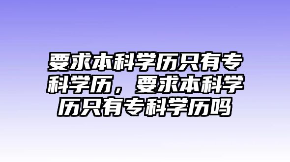 要求本科學(xué)歷只有專科學(xué)歷，要求本科學(xué)歷只有專科學(xué)歷嗎