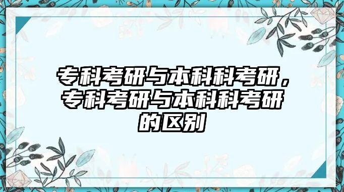 專科考研與本科科考研，專科考研與本科科考研的區(qū)別