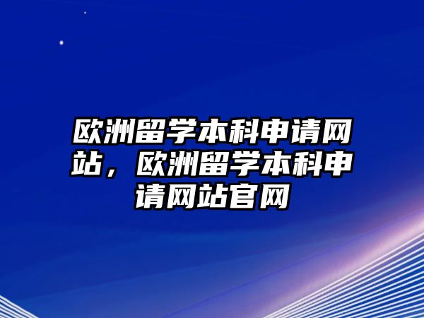 歐洲留學本科申請網(wǎng)站，歐洲留學本科申請網(wǎng)站官網(wǎng)