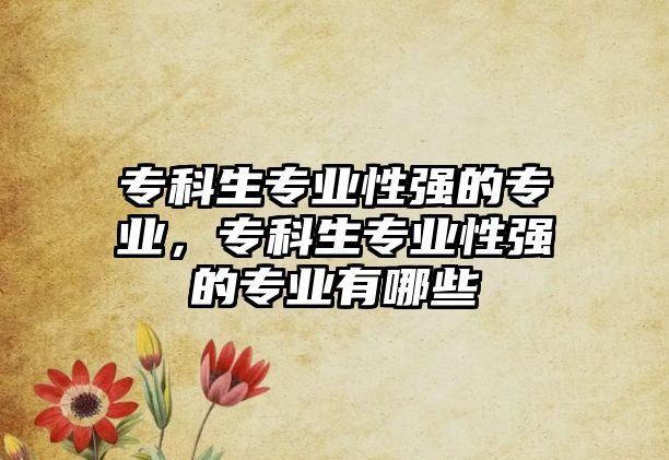 專科生專業(yè)性強的專業(yè)，專科生專業(yè)性強的專業(yè)有哪些