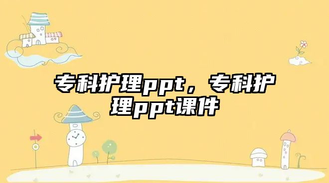 專科護(hù)理ppt，專科護(hù)理ppt課件