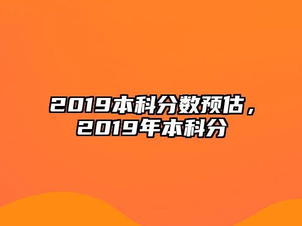 2019本科分?jǐn)?shù)預(yù)估，2019年本科分