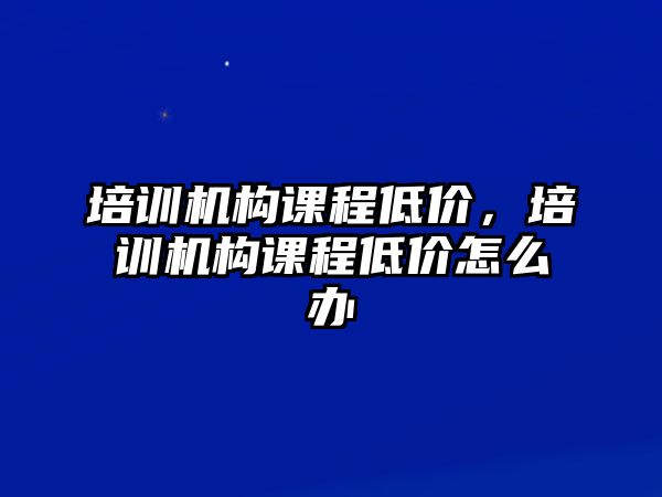 培訓(xùn)機(jī)構(gòu)課程低價(jià)，培訓(xùn)機(jī)構(gòu)課程低價(jià)怎么辦