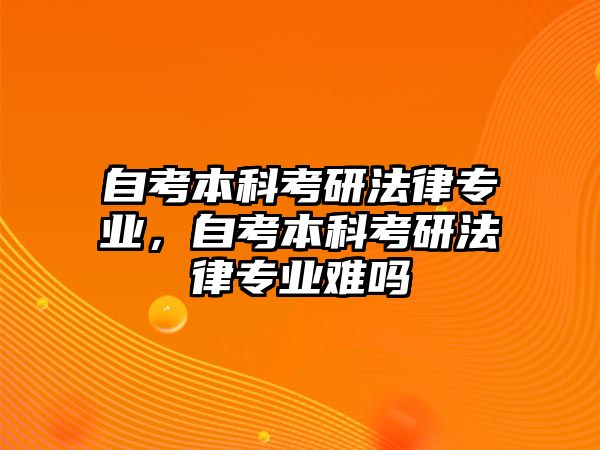 自考本科考研法律專(zhuān)業(yè)，自考本科考研法律專(zhuān)業(yè)難嗎