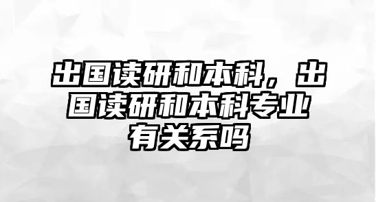 出國讀研和本科，出國讀研和本科專業(yè)有關(guān)系嗎