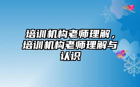 培訓(xùn)機(jī)構(gòu)老師理解，培訓(xùn)機(jī)構(gòu)老師理解與認(rèn)識