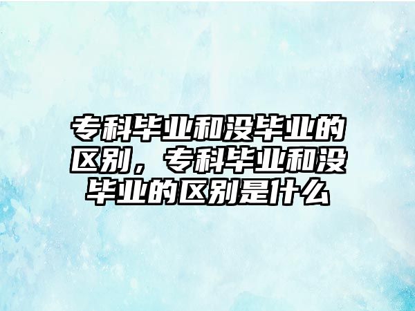 專科畢業(yè)和沒畢業(yè)的區(qū)別，專科畢業(yè)和沒畢業(yè)的區(qū)別是什么