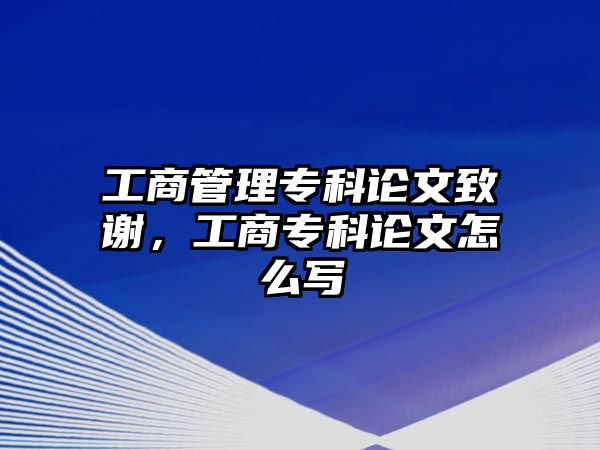 工商管理專科論文致謝，工商專科論文怎么寫