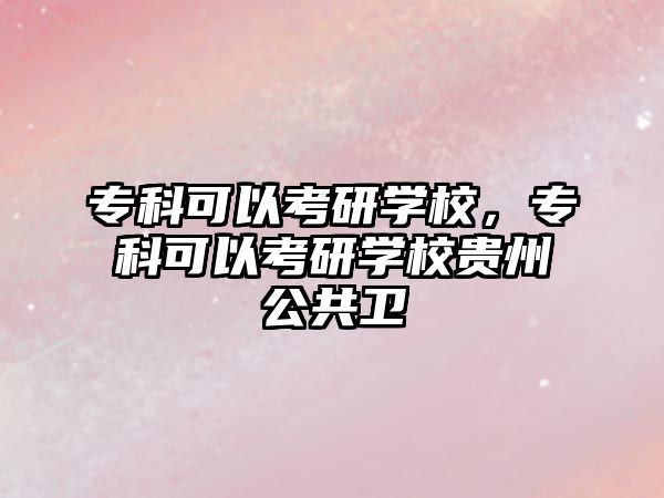 專科可以考研學(xué)校，專科可以考研學(xué)校貴州公共衛(wèi)