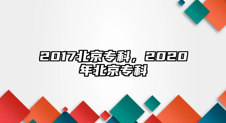 2017北京專科，2020年北京專科