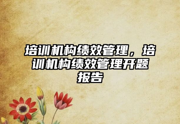 培訓機構績效管理，培訓機構績效管理開題報告