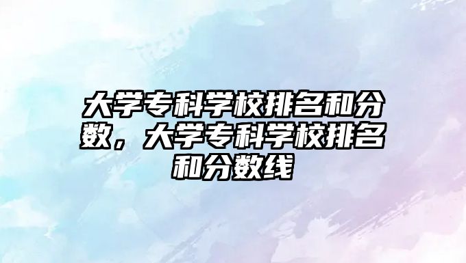 大學(xué)專科學(xué)校排名和分?jǐn)?shù)，大學(xué)專科學(xué)校排名和分?jǐn)?shù)線