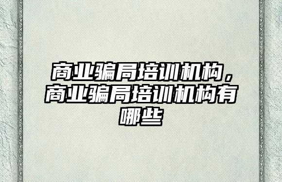 商業(yè)騙局培訓機構(gòu)，商業(yè)騙局培訓機構(gòu)有哪些