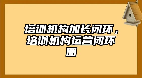 培訓機構加長閉環(huán)，培訓機構運營閉環(huán)圈