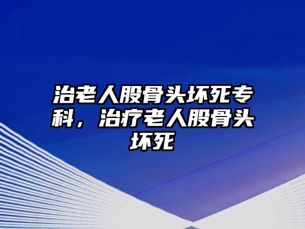 治老人股骨頭壞死專科，治療老人股骨頭壞死