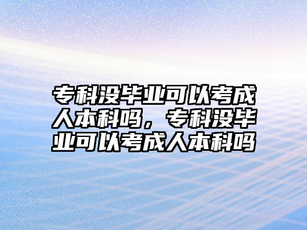 專科沒畢業(yè)可以考成人本科嗎，專科沒畢業(yè)可以考成人本科嗎