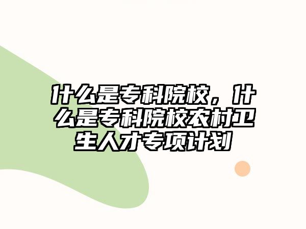 什么是專科院校，什么是專科院校農(nóng)村衛(wèi)生人才專項計劃