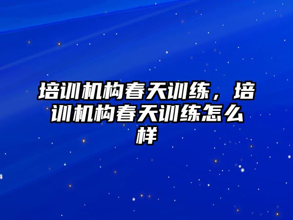 培訓(xùn)機構(gòu)春天訓(xùn)練，培訓(xùn)機構(gòu)春天訓(xùn)練怎么樣