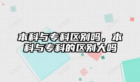 本科與專科區(qū)別嗎，本科與專科的區(qū)別大嗎