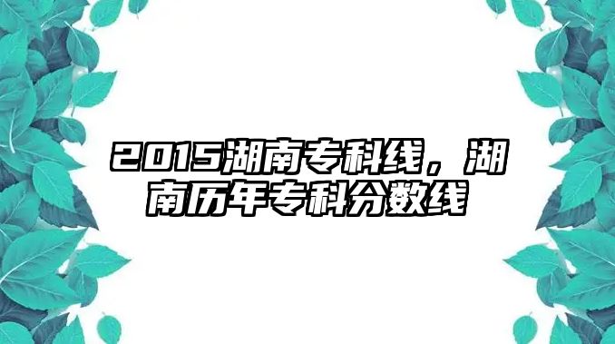 2015湖南專科線，湖南歷年專科分?jǐn)?shù)線