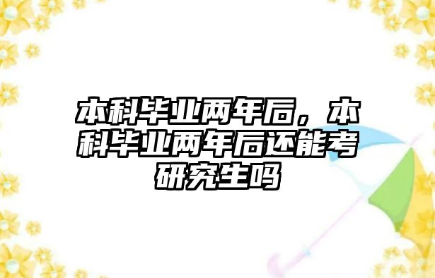 本科畢業(yè)兩年后，本科畢業(yè)兩年后還能考研究生嗎