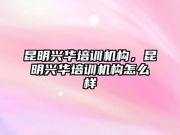 昆明興華培訓機構(gòu)，昆明興華培訓機構(gòu)怎么樣