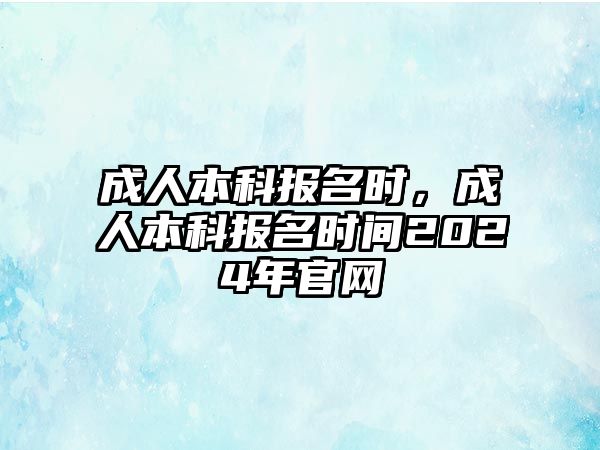 成人本科報(bào)名時(shí)，成人本科報(bào)名時(shí)間2024年官網(wǎng)