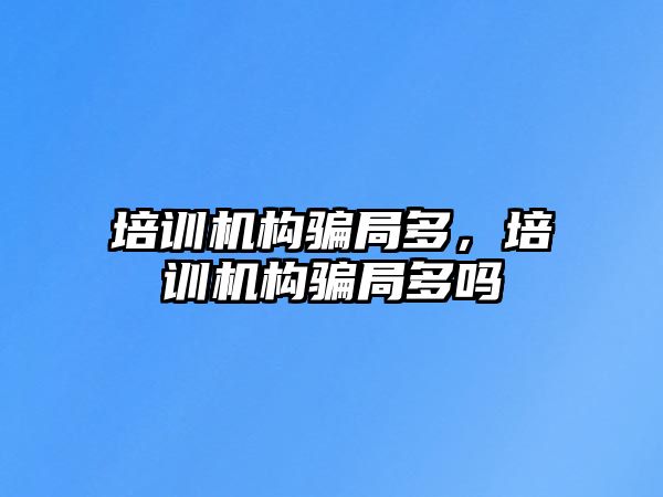 培訓機構(gòu)騙局多，培訓機構(gòu)騙局多嗎