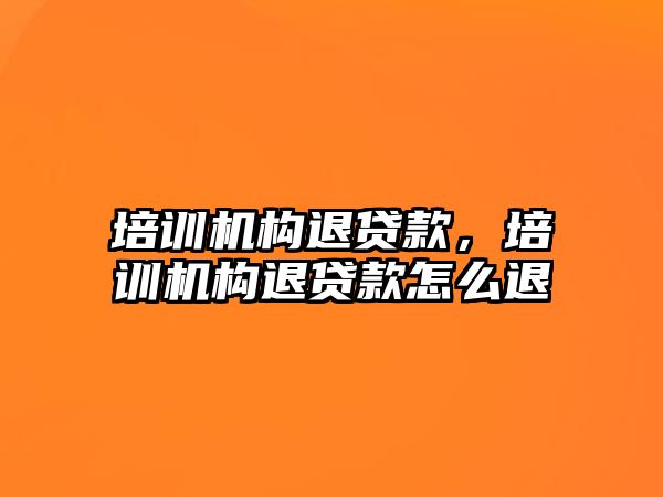 培訓機構退貸款，培訓機構退貸款怎么退