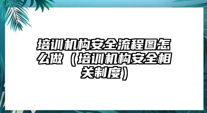 培訓(xùn)機(jī)構(gòu)安全流程圖怎么做（培訓(xùn)機(jī)構(gòu)安全相關(guān)制度）