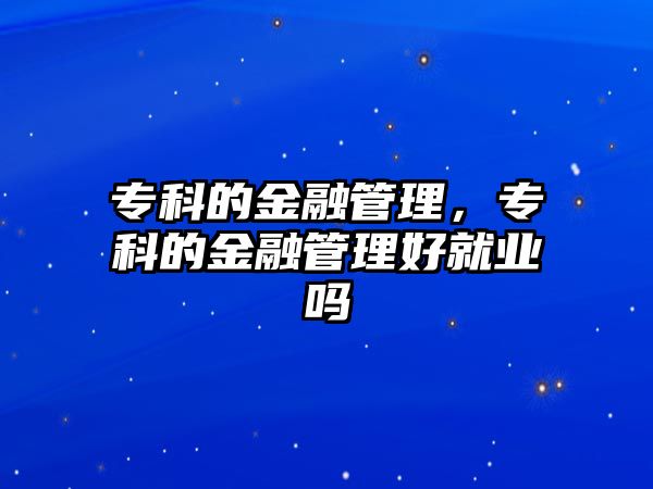 專科的金融管理，專科的金融管理好就業(yè)嗎