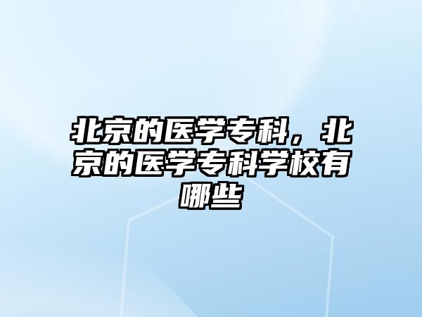 北京的醫(yī)學(xué)專科，北京的醫(yī)學(xué)專科學(xué)校有哪些