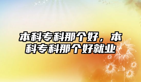 本科專科那個好，本科專科那個好就業(yè)