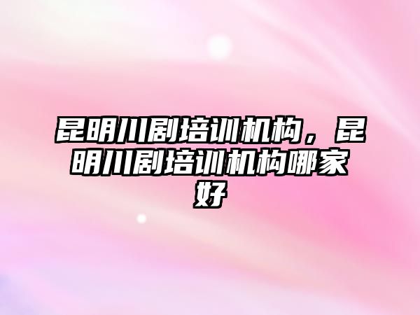 昆明川劇培訓(xùn)機(jī)構(gòu)，昆明川劇培訓(xùn)機(jī)構(gòu)哪家好