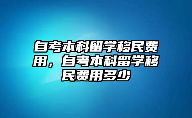 自考本科留學(xué)移民費(fèi)用，自考本科留學(xué)移民費(fèi)用多少