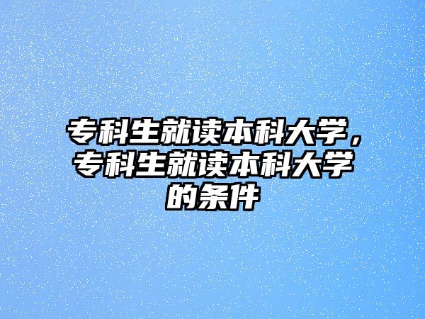 專科生就讀本科大學(xué)，專科生就讀本科大學(xué)的條件