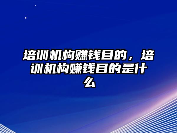 培訓(xùn)機構(gòu)賺錢目的，培訓(xùn)機構(gòu)賺錢目的是什么