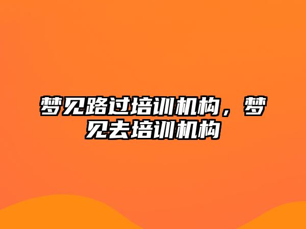 夢(mèng)見路過培訓(xùn)機(jī)構(gòu)，夢(mèng)見去培訓(xùn)機(jī)構(gòu)