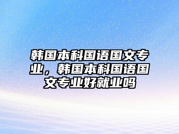 韓國本科國語國文專業(yè)，韓國本科國語國文專業(yè)好就業(yè)嗎