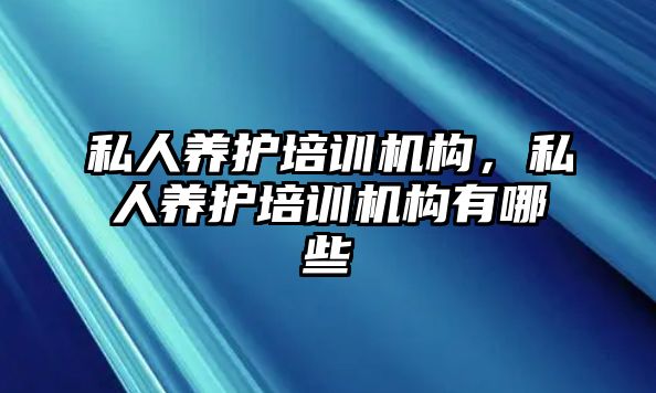 私人養(yǎng)護培訓機構(gòu)，私人養(yǎng)護培訓機構(gòu)有哪些